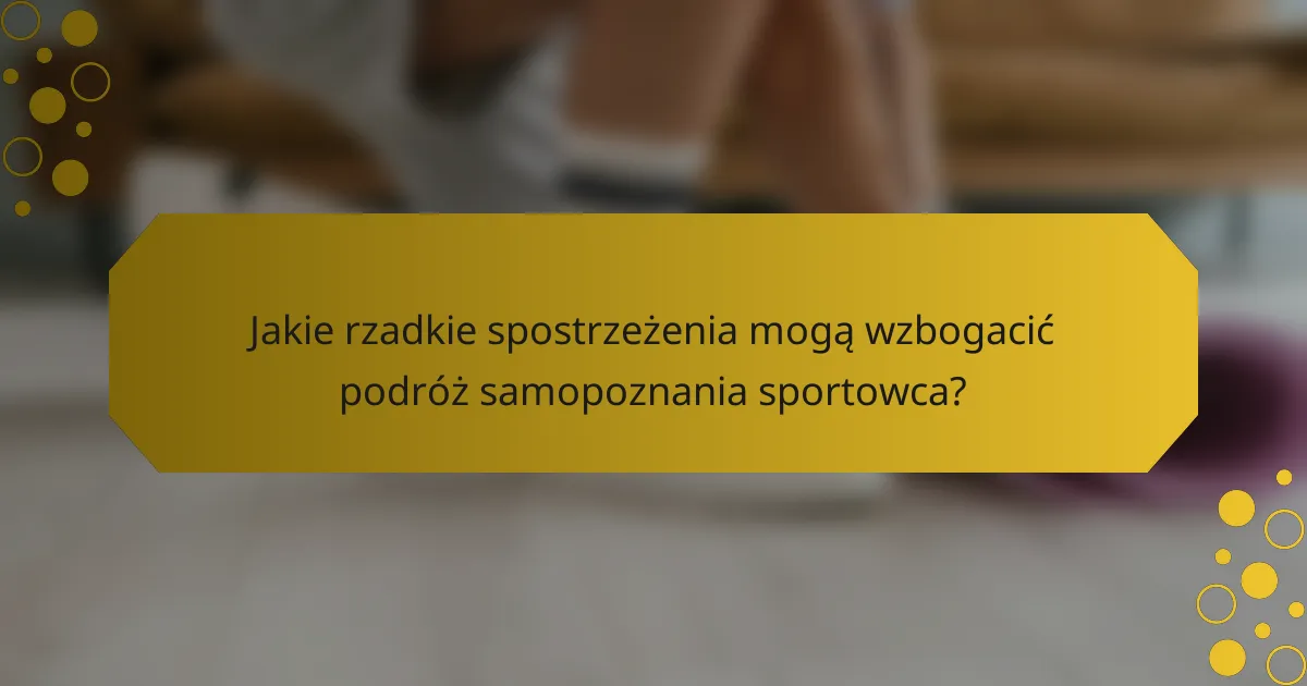 Jakie rzadkie spostrzeżenia mogą wzbogacić podróż samopoznania sportowca?