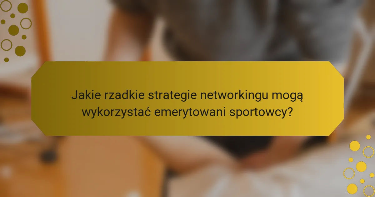 Jakie rzadkie strategie networkingu mogą wykorzystać emerytowani sportowcy?