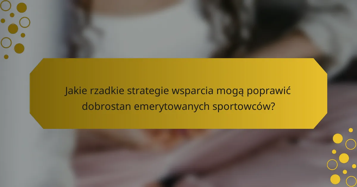 Jakie rzadkie strategie wsparcia mogą poprawić dobrostan emerytowanych sportowców?