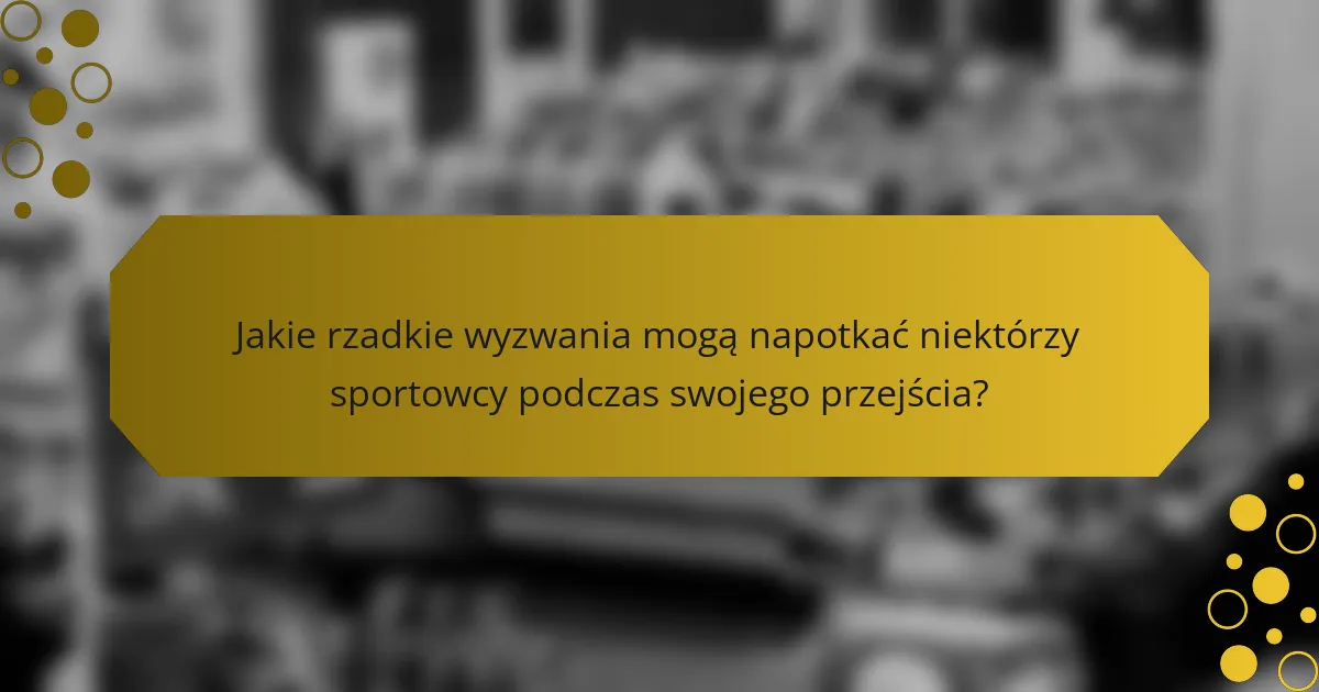 Jakie rzadkie wyzwania mogą napotkać niektórzy sportowcy podczas swojego przejścia?