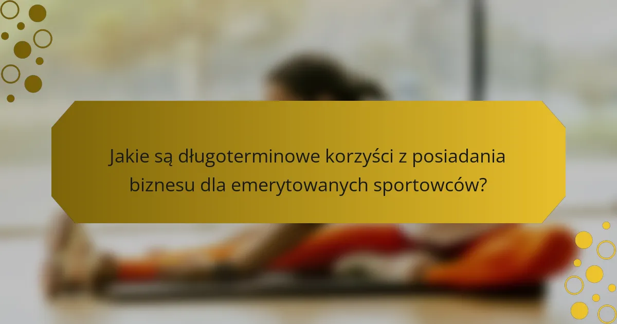 Jakie są długoterminowe korzyści z posiadania biznesu dla emerytowanych sportowców?