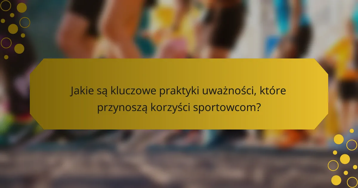 Jakie są kluczowe praktyki uważności, które przynoszą korzyści sportowcom?