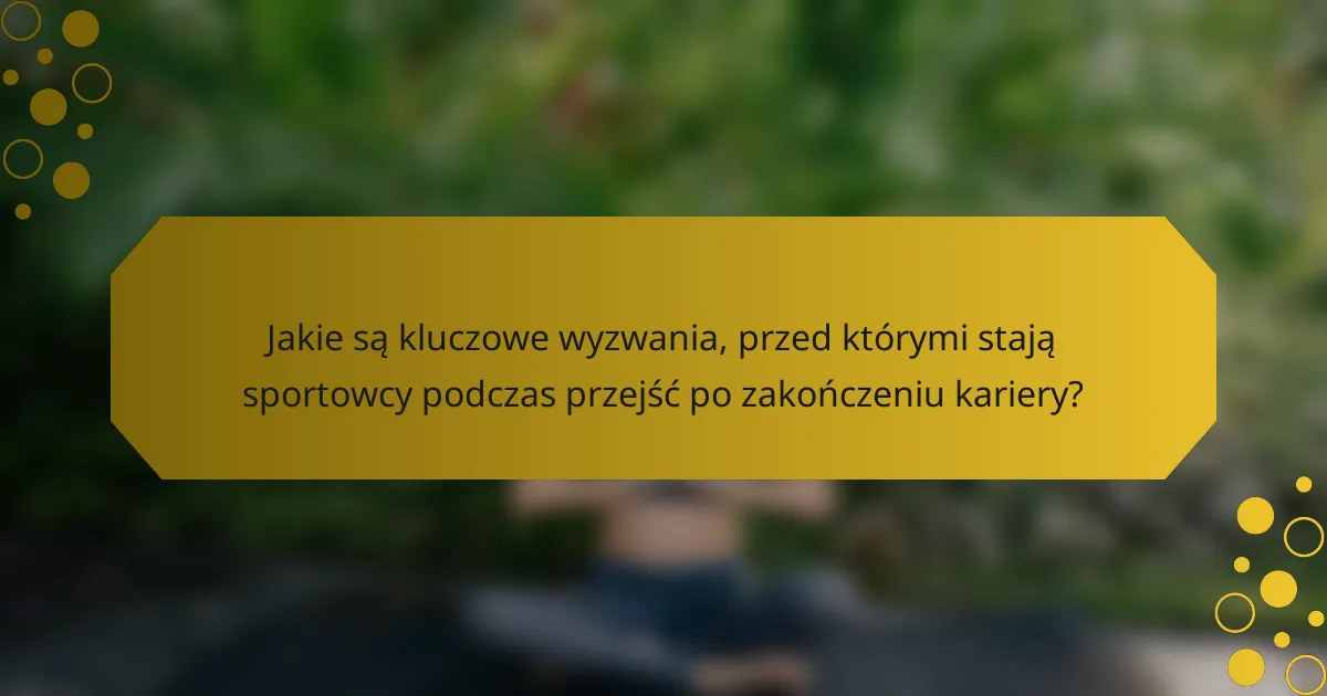Jakie są kluczowe wyzwania, przed którymi stają sportowcy podczas przejść po zakończeniu kariery?