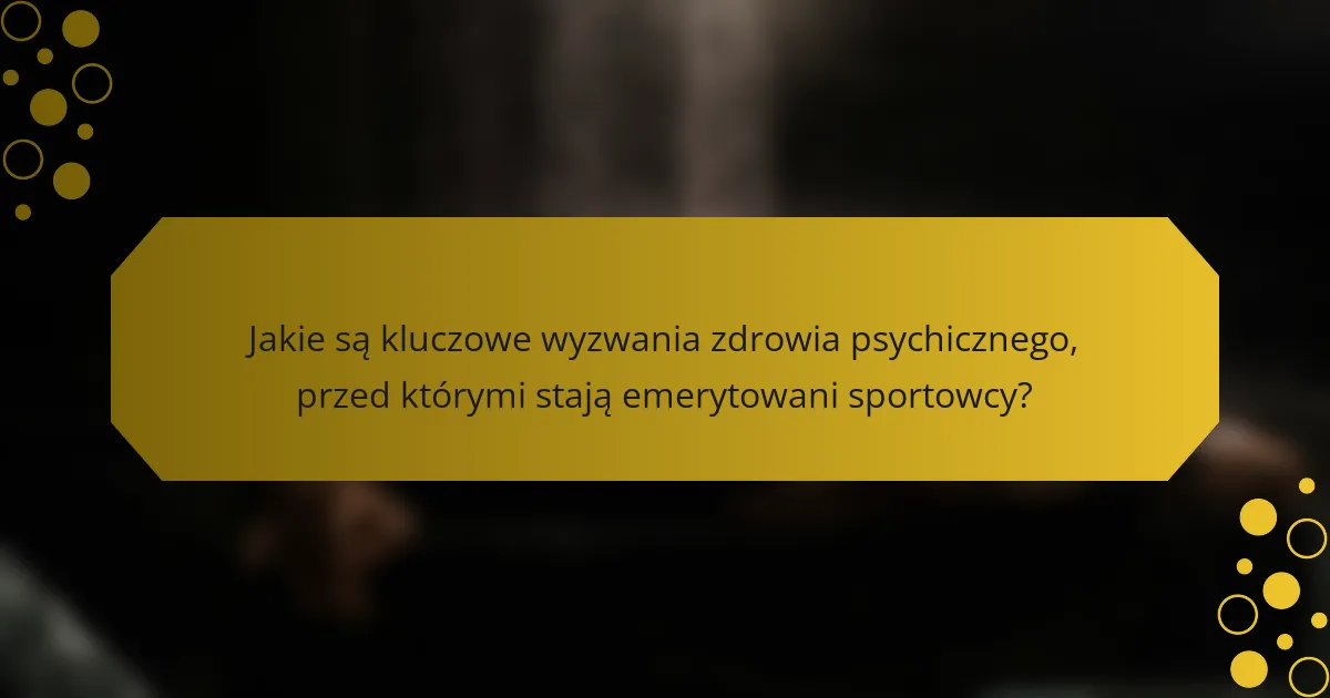 Jakie są kluczowe wyzwania zdrowia psychicznego, przed którymi stają emerytowani sportowcy?