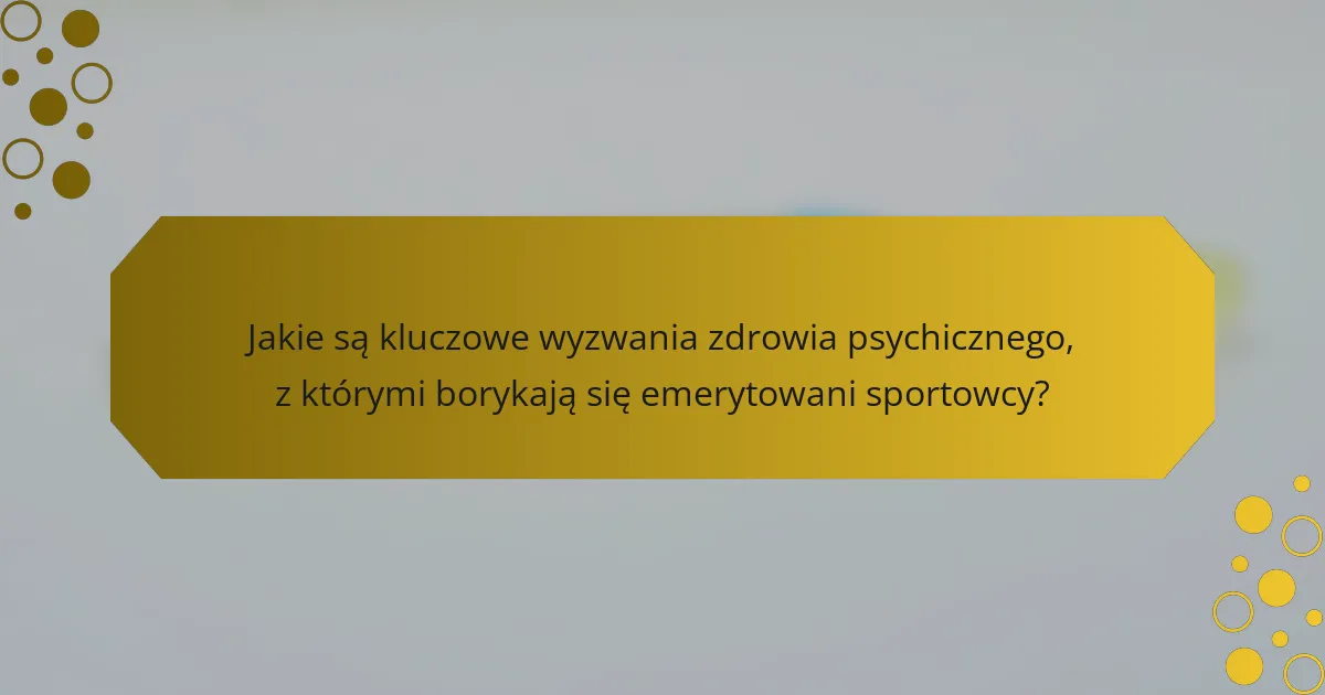 Jakie są kluczowe wyzwania zdrowia psychicznego, z którymi borykają się emerytowani sportowcy?