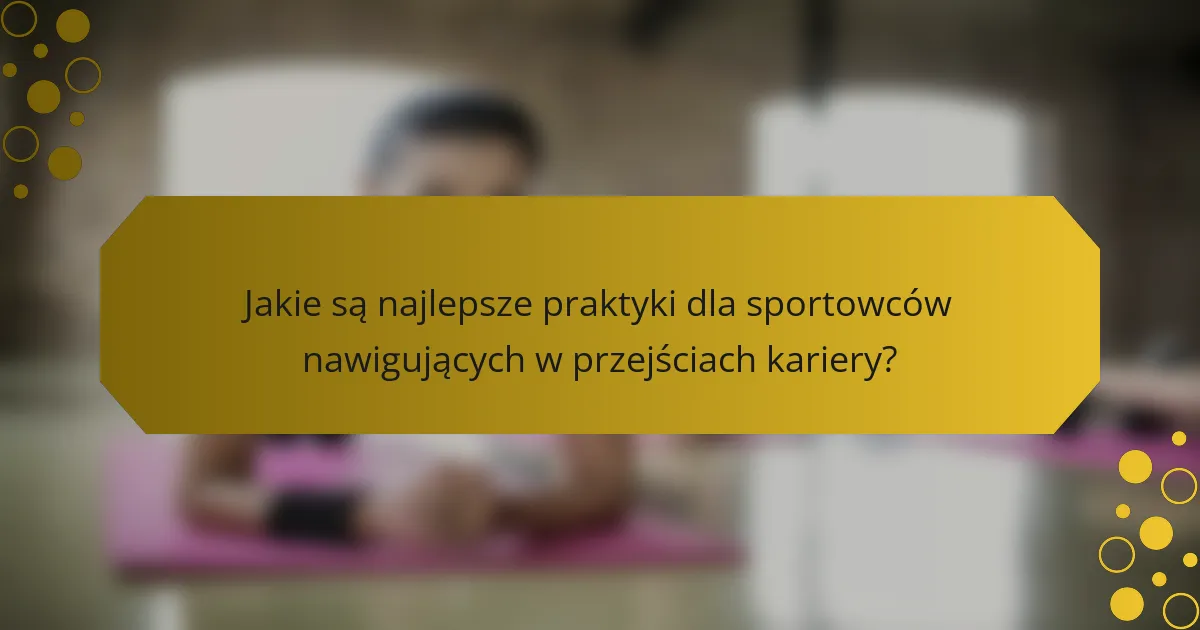 Jakie są najlepsze praktyki dla sportowców nawigujących w przejściach kariery?