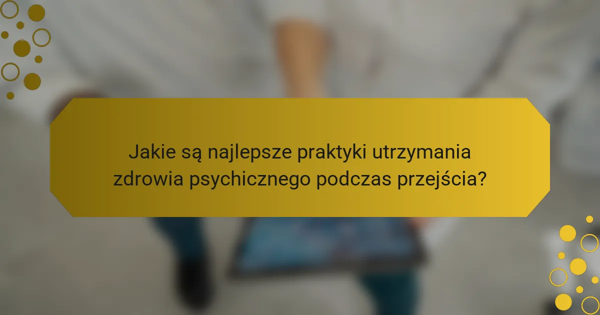 Jakie są najlepsze praktyki utrzymania zdrowia psychicznego podczas przejścia?