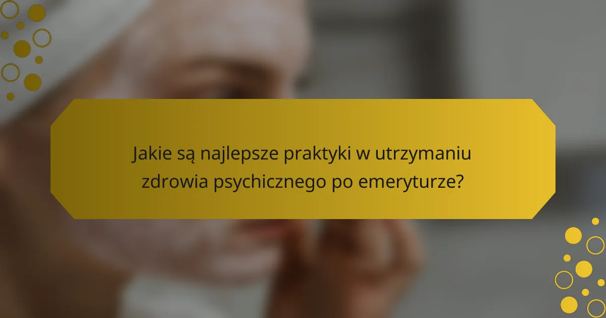 Jakie są najlepsze praktyki w utrzymaniu zdrowia psychicznego po emeryturze?