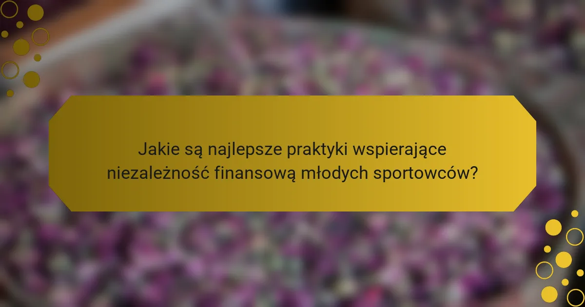 Jakie są najlepsze praktyki wspierające niezależność finansową młodych sportowców?