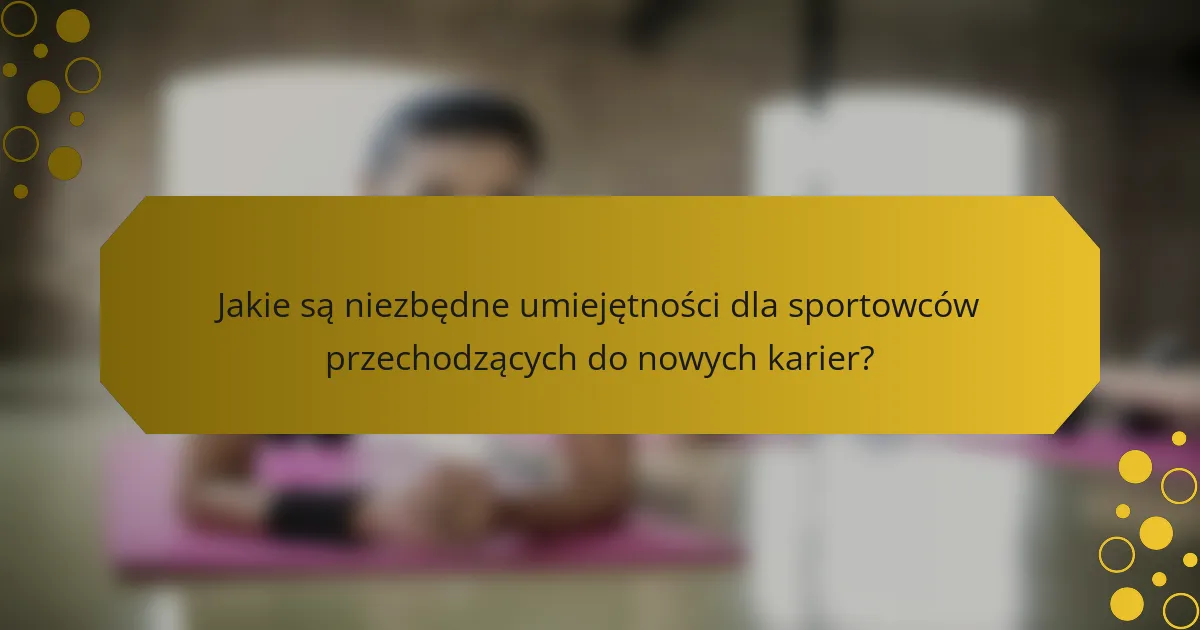 Jakie są niezbędne umiejętności dla sportowców przechodzących do nowych karier?