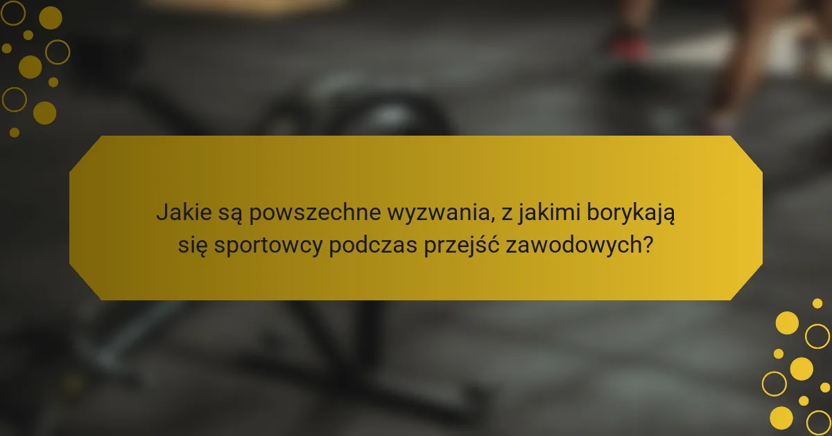 Jakie są powszechne wyzwania, z jakimi borykają się sportowcy podczas przejść zawodowych?