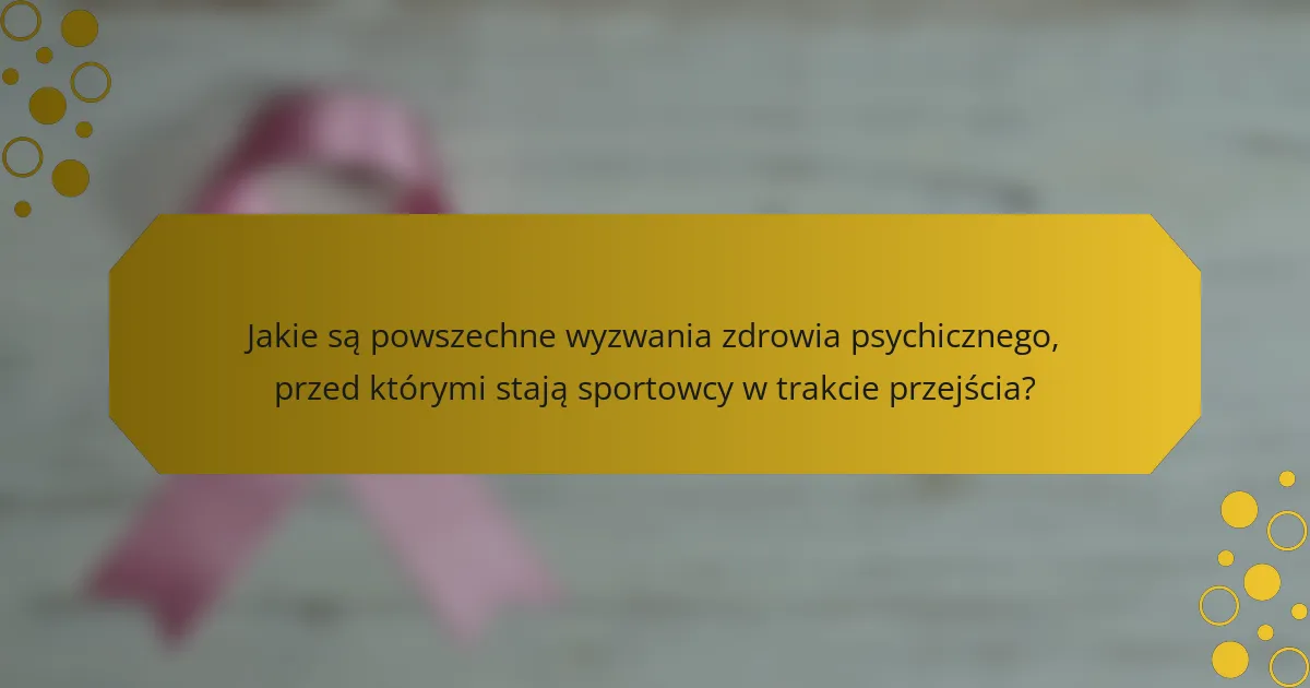 Jakie są powszechne wyzwania zdrowia psychicznego, przed którymi stają sportowcy w trakcie przejścia?