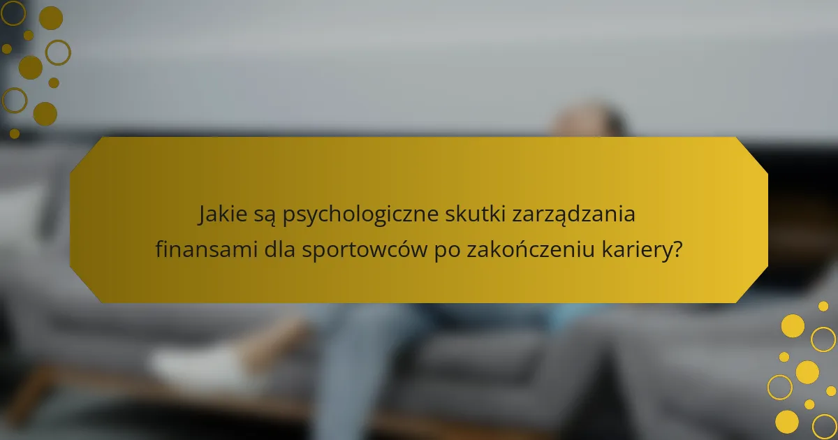 Jakie są psychologiczne skutki zarządzania finansami dla sportowców po zakończeniu kariery?