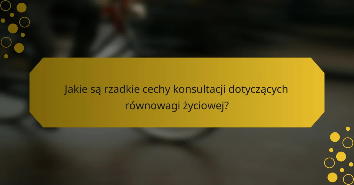 Jakie są rzadkie cechy konsultacji dotyczących równowagi życiowej?