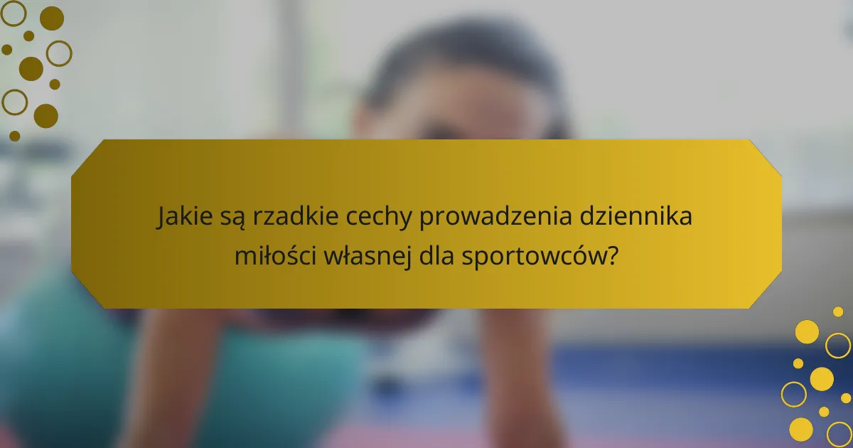 Jakie są rzadkie cechy prowadzenia dziennika miłości własnej dla sportowców?