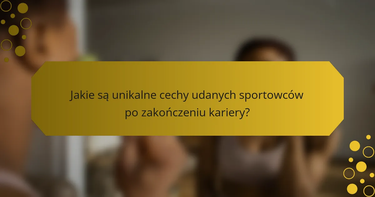 Jakie są unikalne cechy udanych sportowców po zakończeniu kariery?