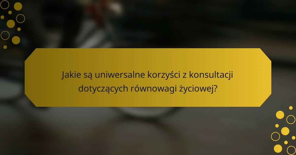Jakie są uniwersalne korzyści z konsultacji dotyczących równowagi życiowej?