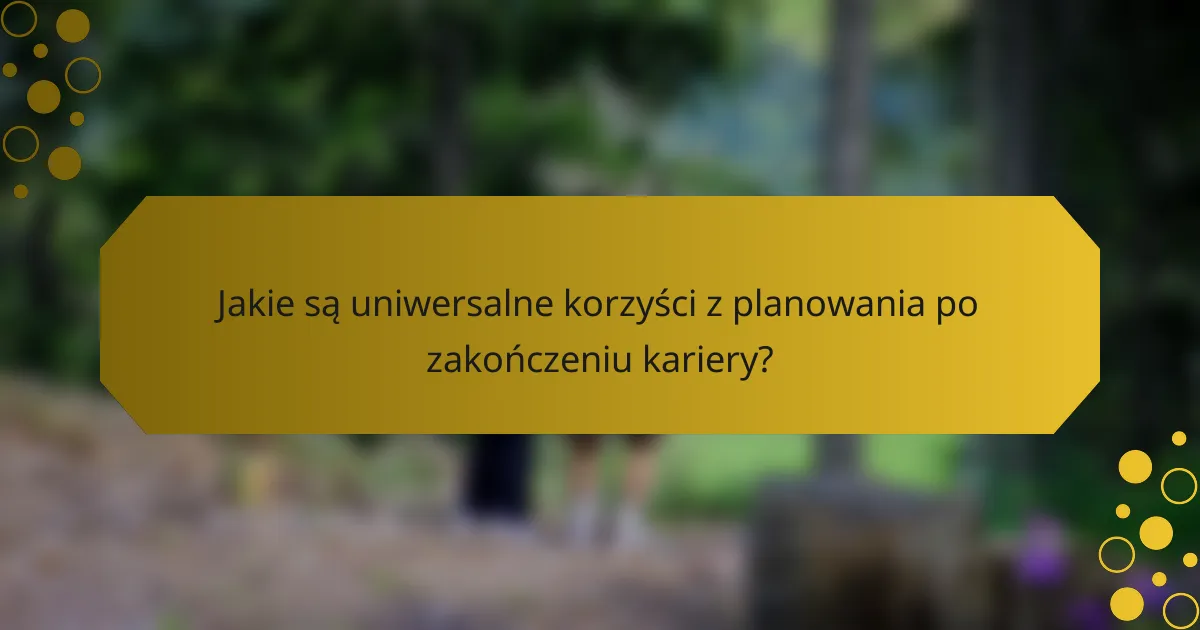 Jakie są uniwersalne korzyści z planowania po zakończeniu kariery?