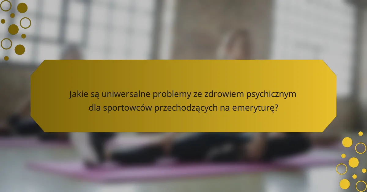Jakie są uniwersalne problemy ze zdrowiem psychicznym dla sportowców przechodzących na emeryturę?
