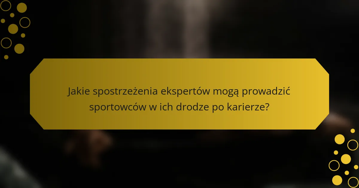 Jakie spostrzeżenia ekspertów mogą prowadzić sportowców w ich drodze po karierze?