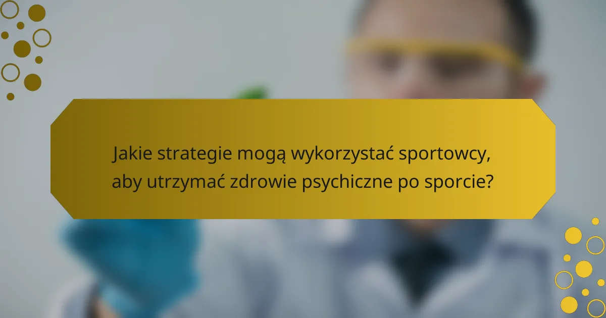 Jakie strategie mogą wykorzystać sportowcy, aby utrzymać zdrowie psychiczne po sporcie?
