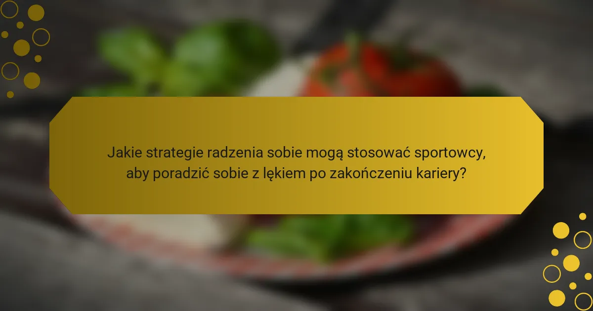 Jakie strategie radzenia sobie mogą stosować sportowcy, aby poradzić sobie z lękiem po zakończeniu kariery?