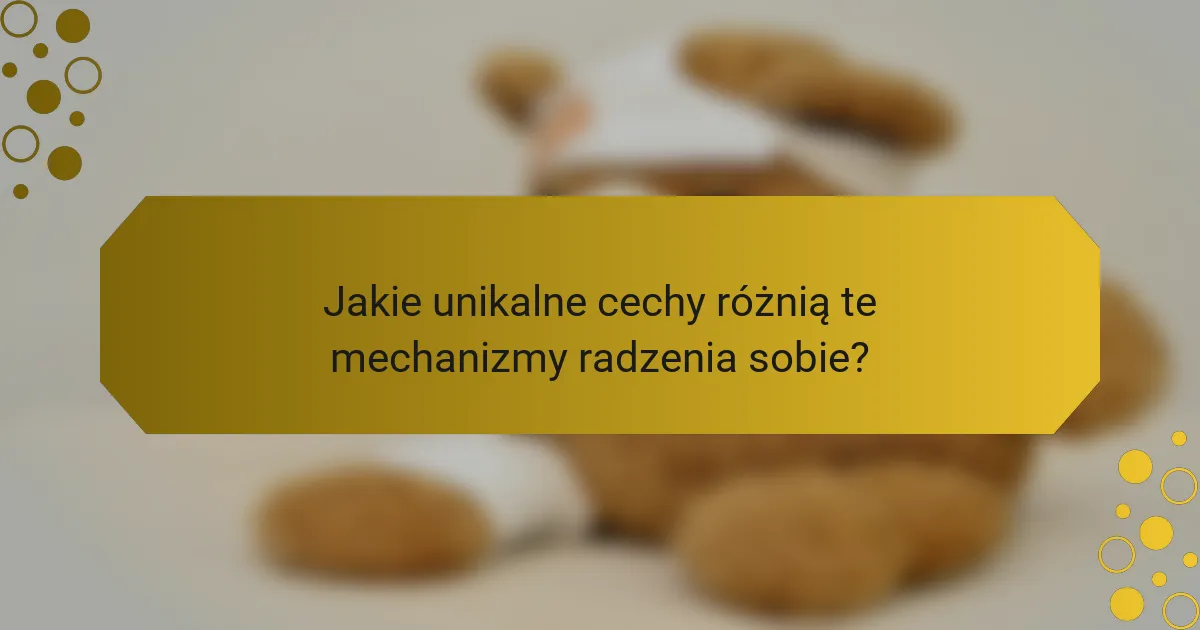 Jakie unikalne cechy różnią te mechanizmy radzenia sobie?
