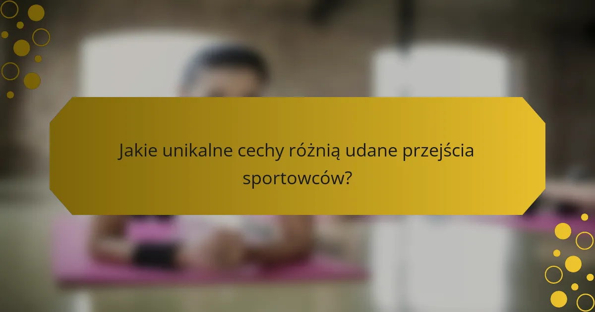 Jakie unikalne cechy różnią udane przejścia sportowców?
