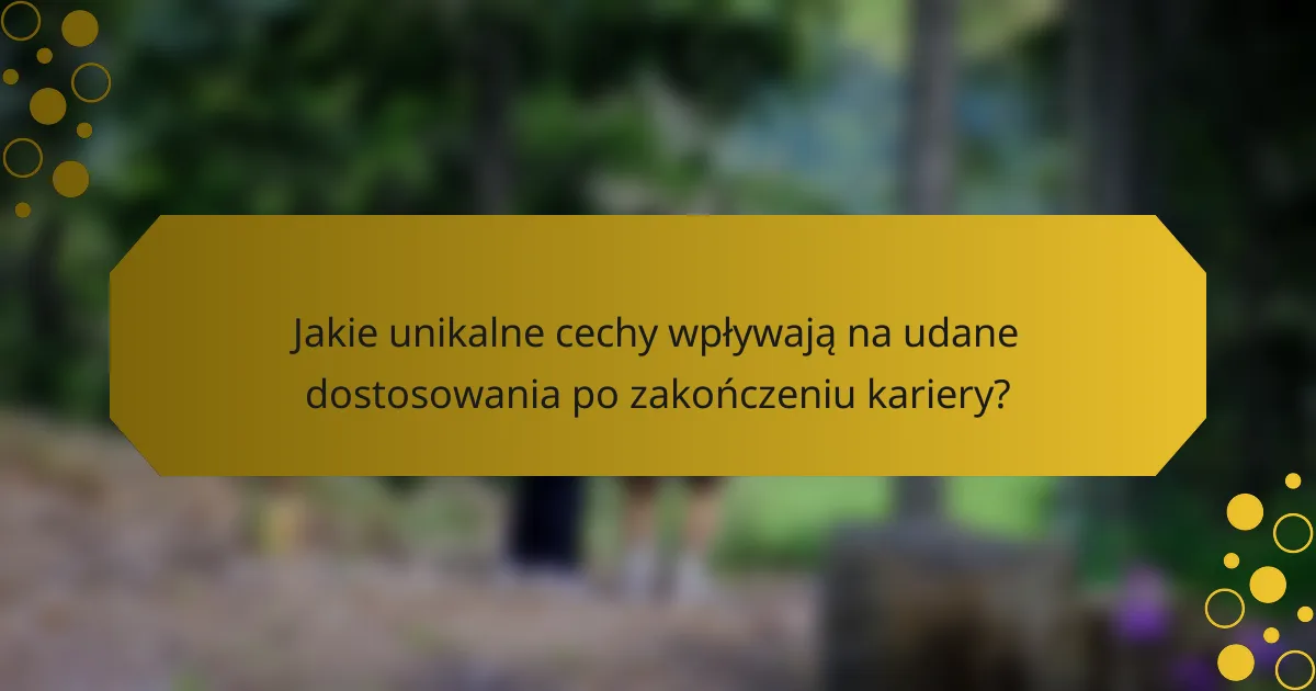 Jakie unikalne cechy wpływają na udane dostosowania po zakończeniu kariery?