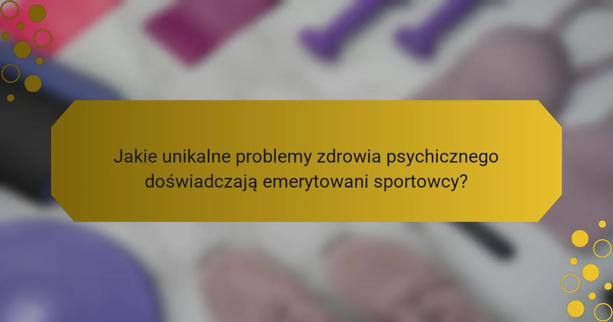 Jakie unikalne problemy zdrowia psychicznego doświadczają emerytowani sportowcy?