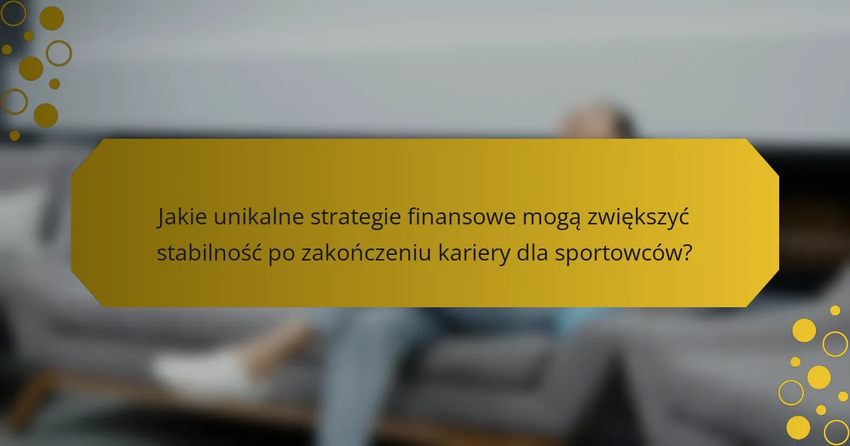 Jakie unikalne strategie finansowe mogą zwiększyć stabilność po zakończeniu kariery dla sportowców?