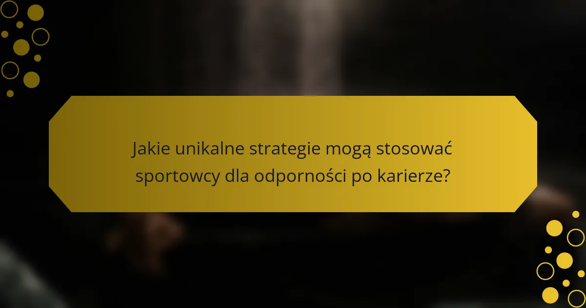 Jakie unikalne strategie mogą stosować sportowcy dla odporności po karierze?