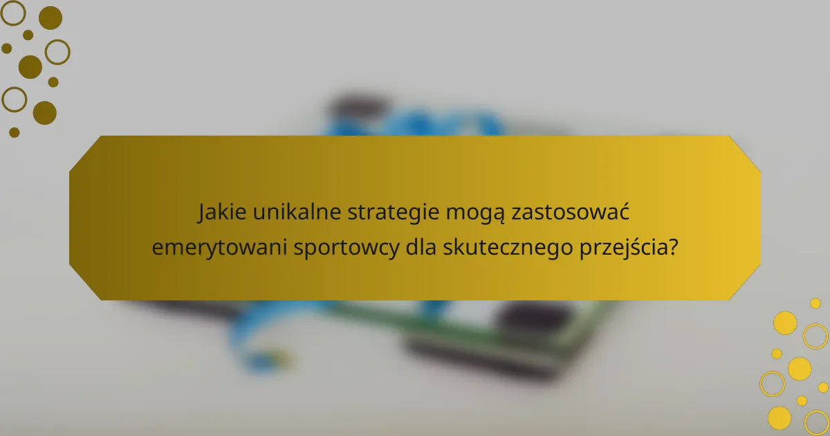Jakie unikalne strategie mogą zastosować emerytowani sportowcy dla skutecznego przejścia?