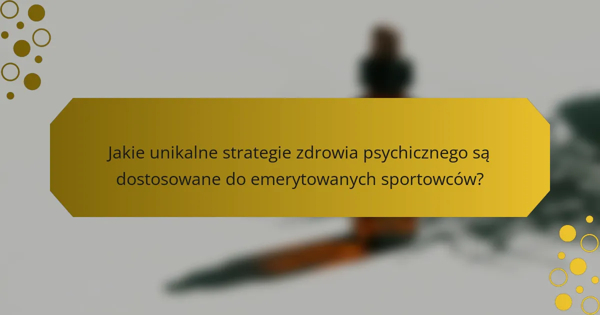 Jakie unikalne strategie zdrowia psychicznego są dostosowane do emerytowanych sportowców?