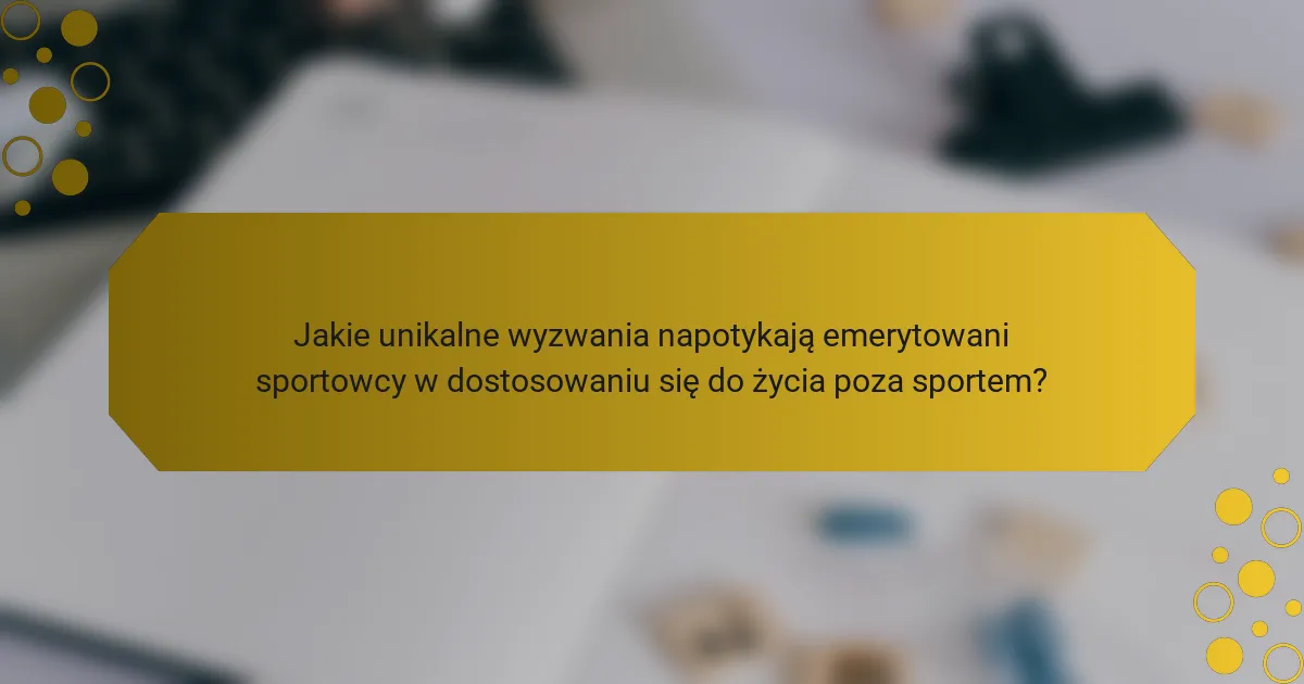 Jakie unikalne wyzwania napotykają emerytowani sportowcy w dostosowaniu się do życia poza sportem?