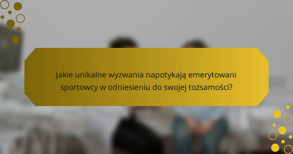 Jakie unikalne wyzwania napotykają emerytowani sportowcy w odniesieniu do swojej tożsamości?