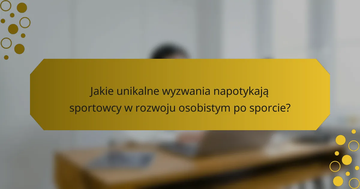 Jakie unikalne wyzwania napotykają sportowcy w rozwoju osobistym po sporcie?