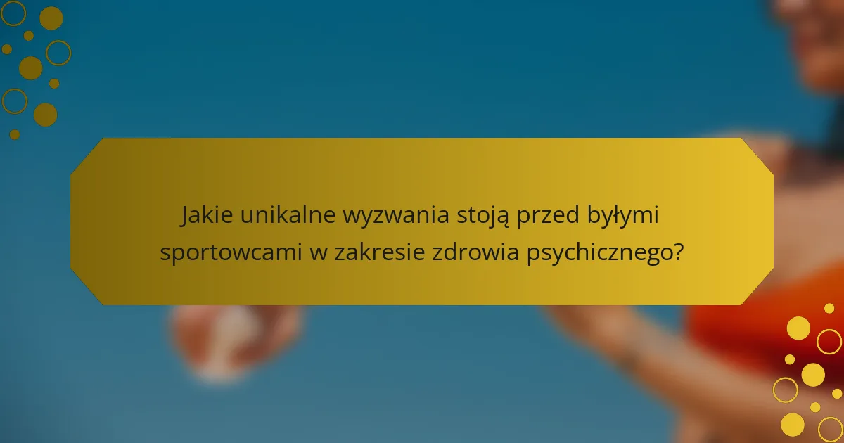 Jakie unikalne wyzwania stoją przed byłymi sportowcami w zakresie zdrowia psychicznego?