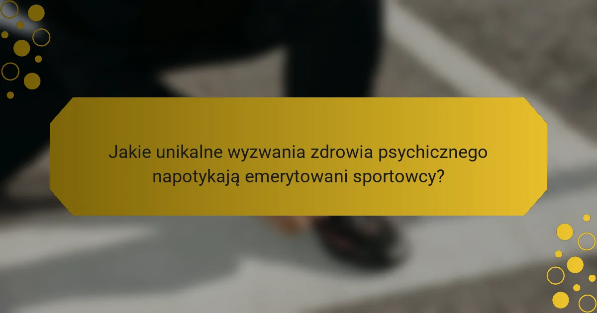 Jakie unikalne wyzwania zdrowia psychicznego napotykają emerytowani sportowcy?