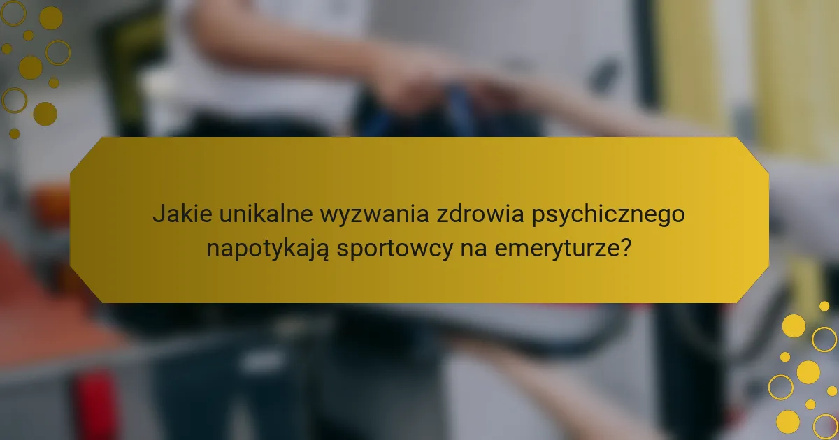 Jakie unikalne wyzwania zdrowia psychicznego napotykają sportowcy na emeryturze?