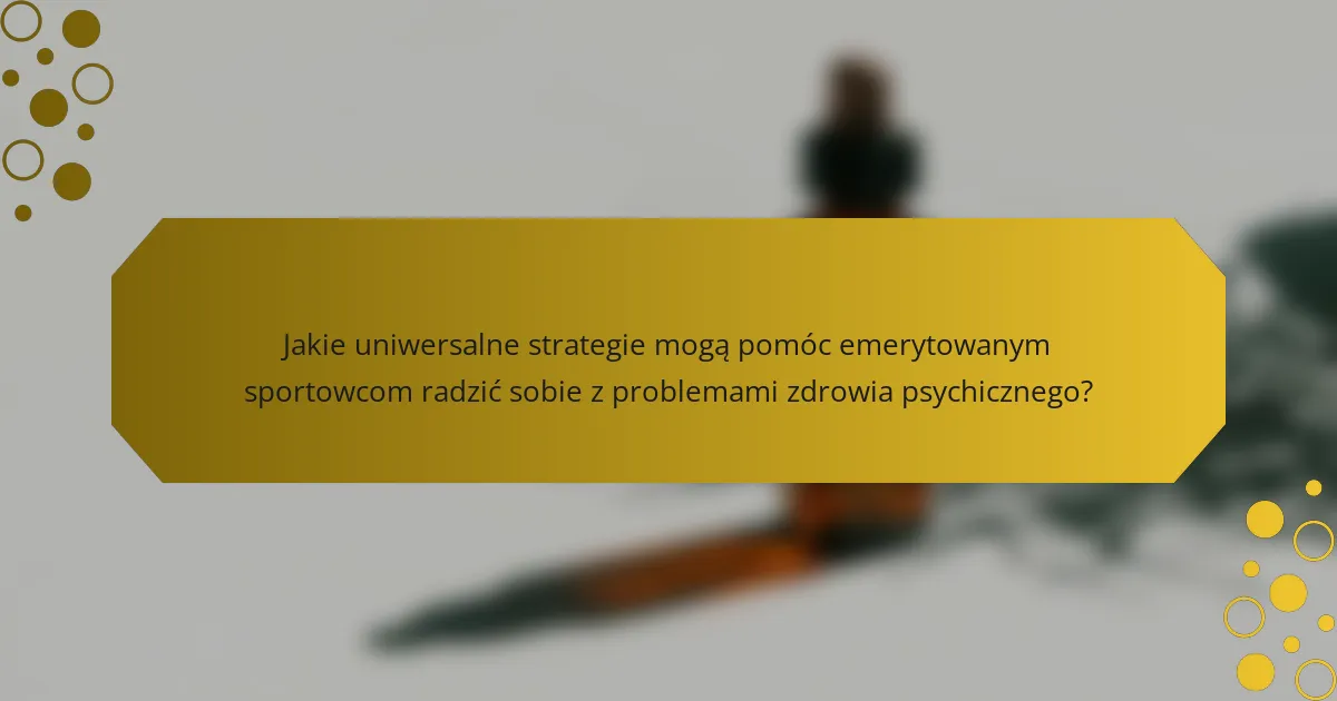 Jakie uniwersalne strategie mogą pomóc emerytowanym sportowcom radzić sobie z problemami zdrowia psychicznego?