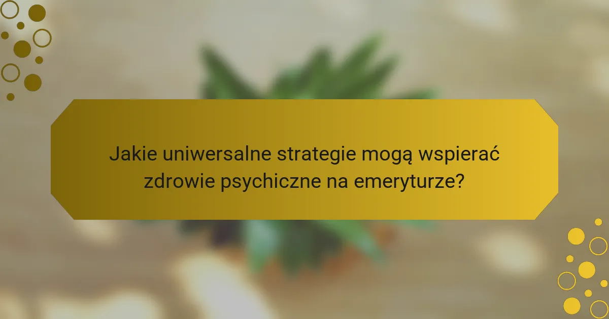 Jakie uniwersalne strategie mogą wspierać zdrowie psychiczne na emeryturze?