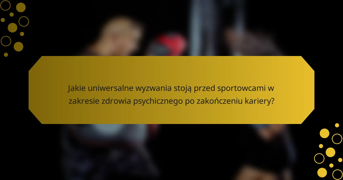 Jakie uniwersalne wyzwania stoją przed sportowcami w zakresie zdrowia psychicznego po zakończeniu kariery?