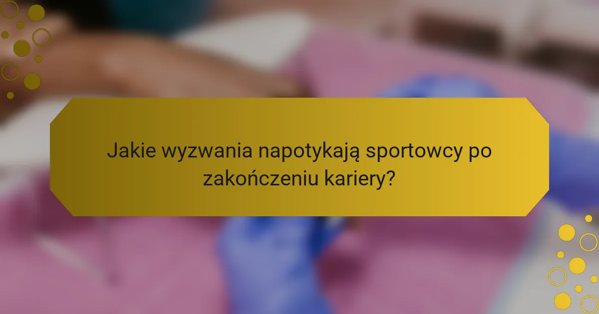 Jakie wyzwania napotykają sportowcy po zakończeniu kariery?