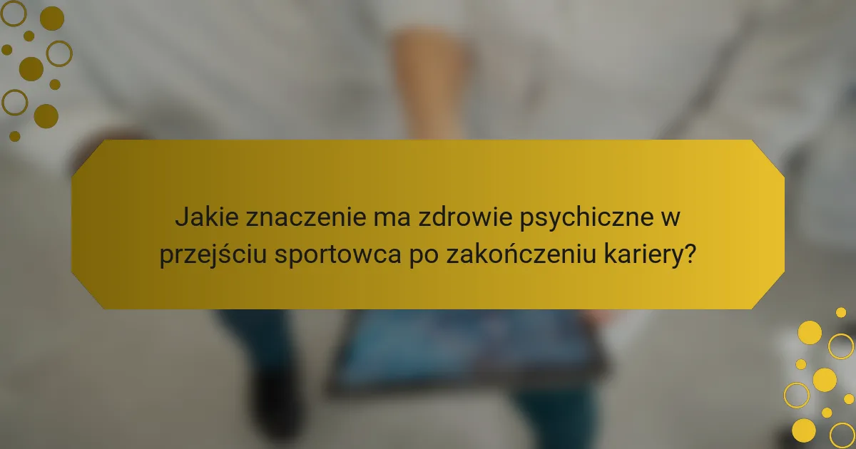 Jakie znaczenie ma zdrowie psychiczne w przejściu sportowca po zakończeniu kariery?