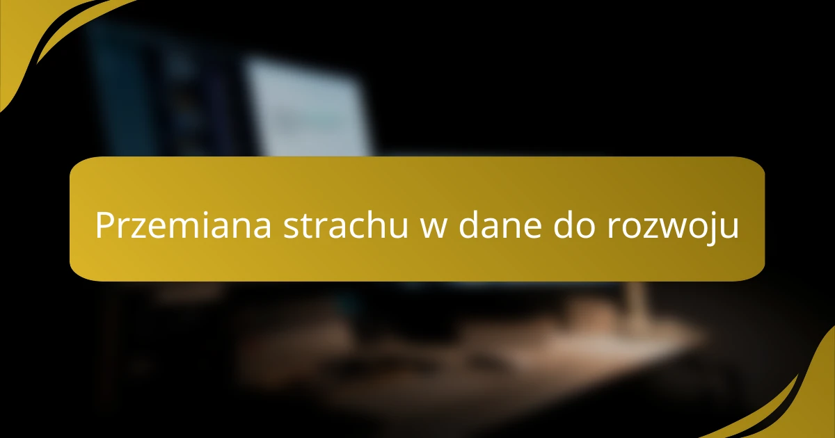 Przemiana strachu w dane do rozwoju