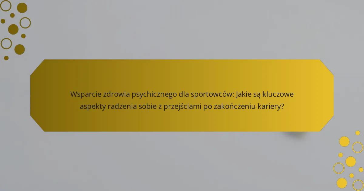 Wsparcie zdrowia psychicznego dla sportowców: Jakie są kluczowe aspekty radzenia sobie z przejściami po zakończeniu kariery?